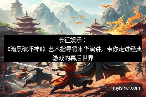 长征娱乐：《暗黑破坏神II》艺术指导将来华演讲，带你走进经典游戏的幕后世界